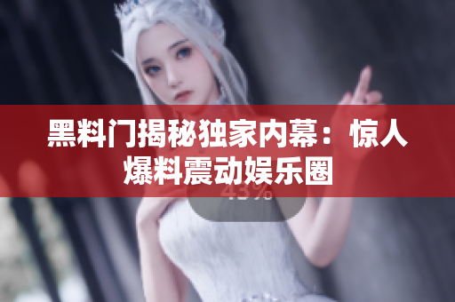 黑料门揭秘独家内幕：惊人爆料震动娱乐圈