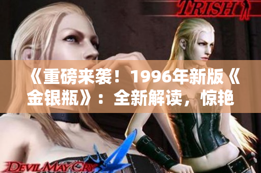 《重磅来袭！1996年新版《金银瓶》：全新解读，惊艳重现经典魅力！》