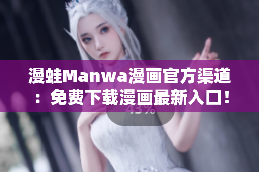 漫蛙Manwa漫画官方渠道：免费下载漫画最新入口！