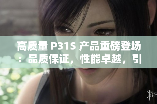 高质量 P31S 产品重磅登场：品质保证，性能卓越，引领行业新潮流！