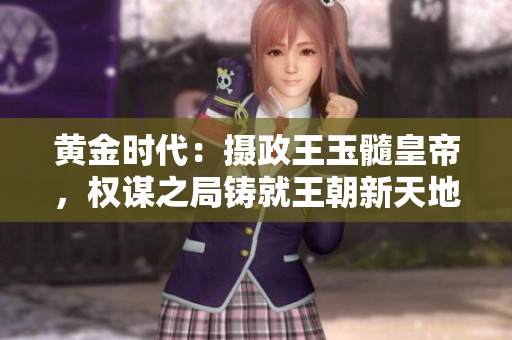 黄金时代：摄政王玉髓皇帝，权谋之局铸就王朝新天地