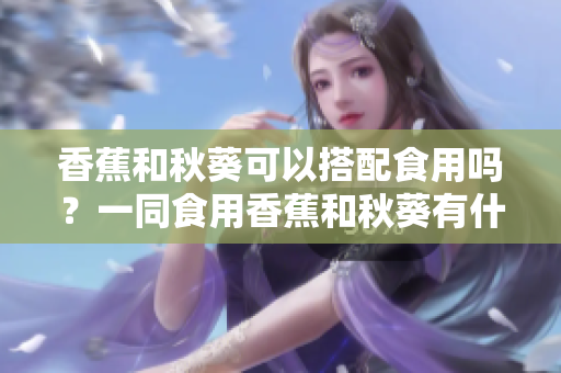 香蕉和秋葵可以搭配食用吗？一同食用香蕉和秋葵有什么好处？