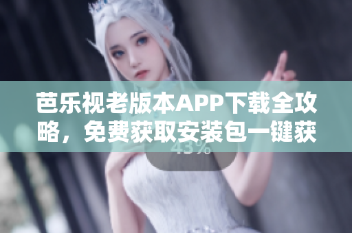 芭乐视老版本APP下载全攻略，免费获取安装包一键获取