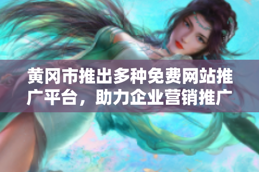 黄冈市推出多种免费网站推广平台，助力企业营销推广