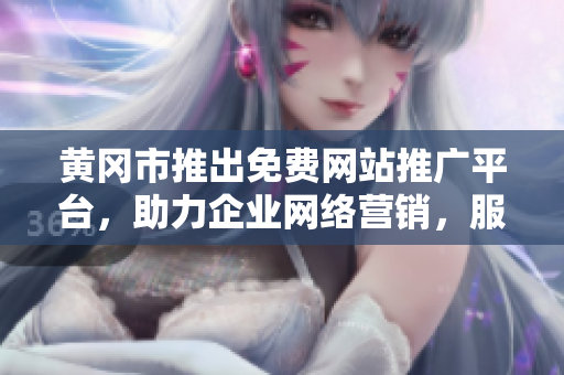 黄冈市推出免费网站推广平台，助力企业网络营销，服务内容丰富多元