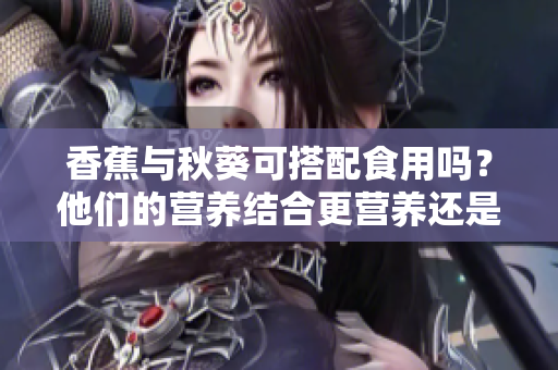 香蕉与秋葵可搭配食用吗？他们的营养结合更营养还是会产生不良反应？