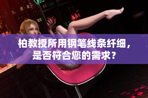柏教授所用钢笔线条纤细，是否符合您的需求？