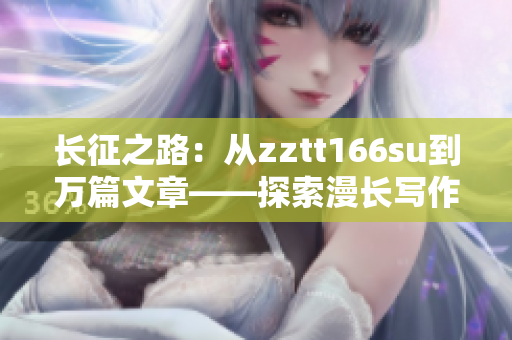 长征之路：从zztt166su到万篇文章——探索漫长写作历程