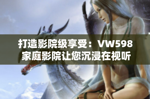 打造影院级享受：VW598 家庭影院让您沉浸在视听盛宴中