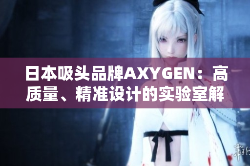 日本吸头品牌AXYGEN：高质量、精准设计的实验室解决方案