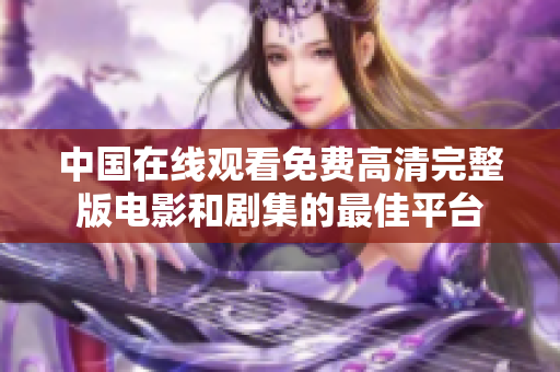 中国在线观看免费高清完整版电影和剧集的最佳平台