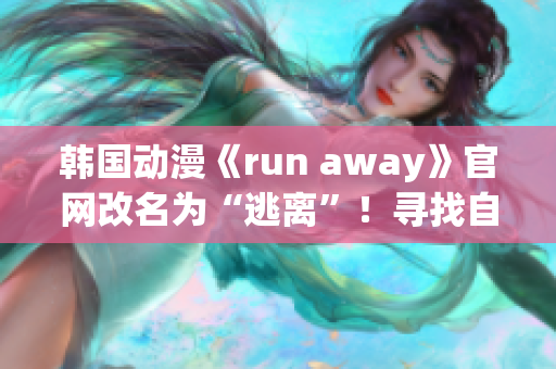 韩国动漫《run away》官网改名为“逃离”！寻找自由与勇气的故事令人期待