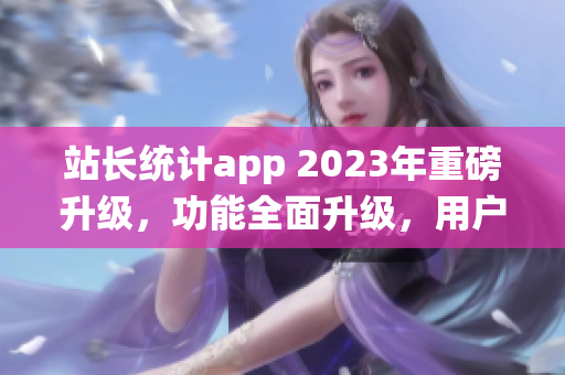 站长统计app 2023年重磅升级，功能全面升级，用户体验再升级