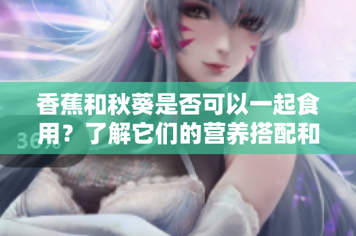 香蕉和秋葵是否可以一起食用？了解它们的营养搭配和饮食搭配的知识