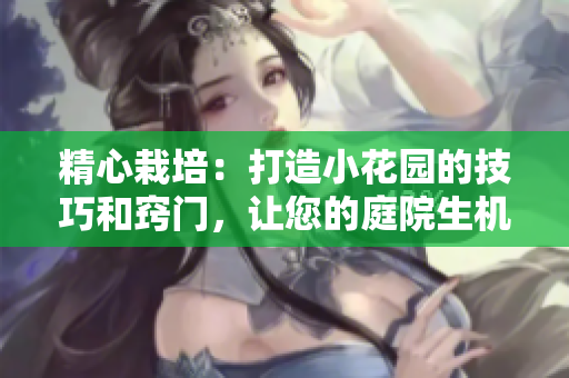 精心栽培：打造小花园的技巧和窍门，让您的庭院生机盎然
