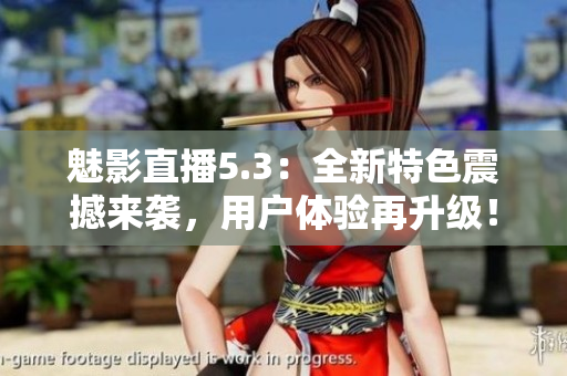 魅影直播5.3：全新特色震撼来袭，用户体验再升级！
