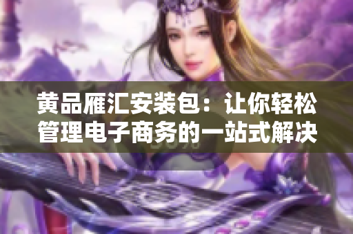 黄品雁汇安装包：让你轻松管理电子商务的一站式解决方案