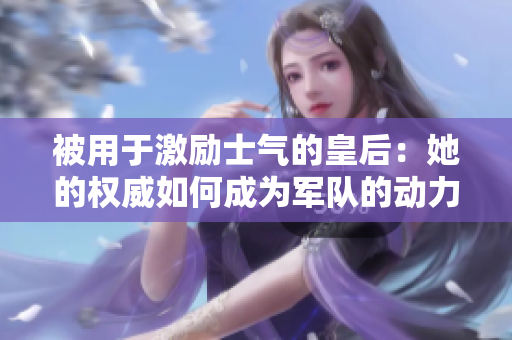 被用于激励士气的皇后：她的权威如何成为军队的动力
