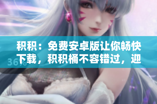积积：免费安卓版让你畅快下载，积积桶不容错过，迎接新体验!