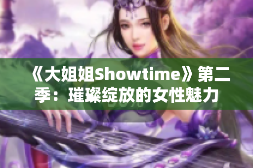 《大姐姐Showtime》第二季：璀璨绽放的女性魅力
