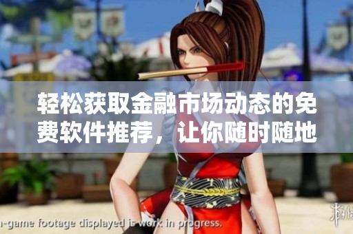 轻松获取金融市场动态的免费软件推荐，让你随时随地掌握行情变化