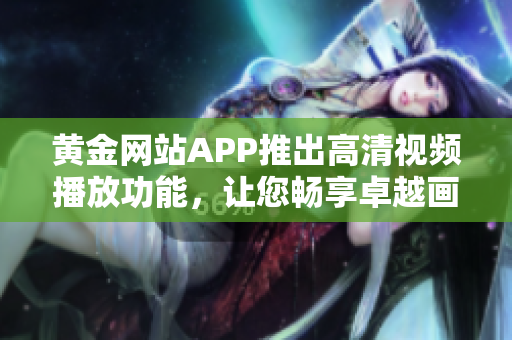 黄金网站APP推出高清视频播放功能，让您畅享卓越画质体验