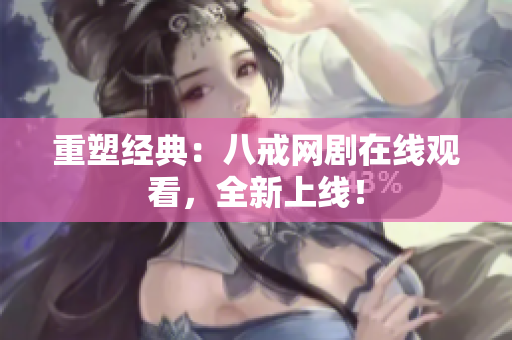 重塑经典：八戒网剧在线观看，全新上线！