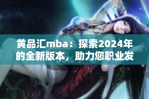 黄品汇mba：探索2024年的全新版本，助力您职业发展