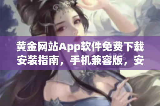 黄金网站App软件免费下载安装指南，手机兼容版，安全便捷操作步骤分享