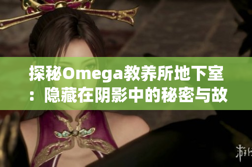 探秘Omega教养所地下室：隐藏在阴影中的秘密与故事  