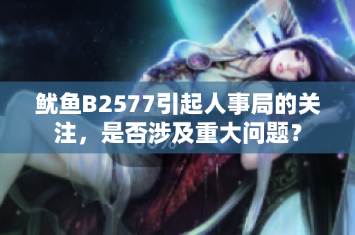 鱿鱼B2577引起人事局的关注，是否涉及重大问题？