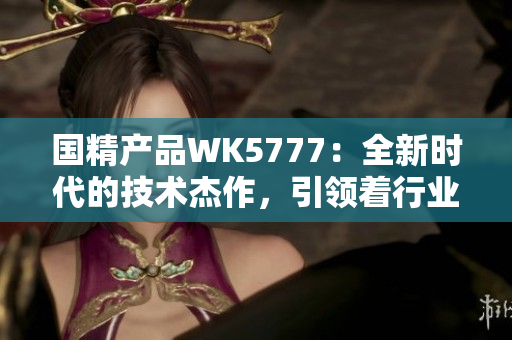国精产品WK5777：全新时代的技术杰作，引领着行业的未来