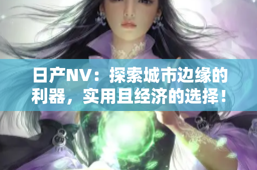 日产NV：探索城市边缘的利器，实用且经济的选择！