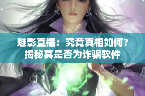 魅影直播：究竟真相如何？揭秘其是否为诈骗软件