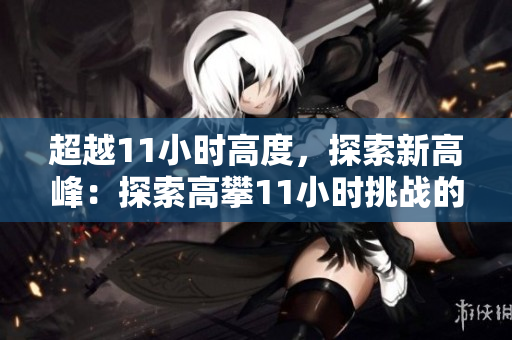 超越11小时高度，探索新高峰：探索高攀11小时挑战的极限与可能性
