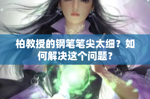 柏教授的钢笔笔尖太细？如何解决这个问题？