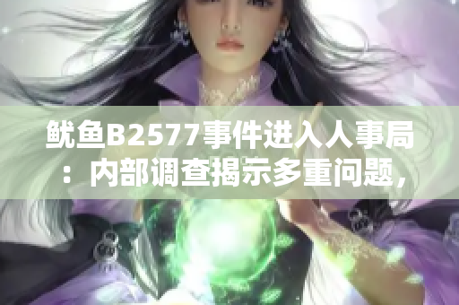 鱿鱼B2577事件进入人事局：内部调查揭示多重问题，部分员工或遭处分