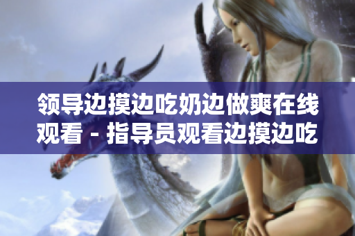 领导边摸边吃奶边做爽在线观看 - 指导员观看边摸边吃奶边做爽在线