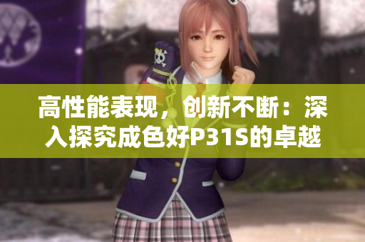 高性能表现，创新不断：深入探究成色好P31S的卓越性能与先进技术