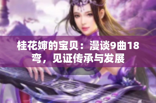 桂花婶的宝贝：漫谈9曲18弯，见证传承与发展
