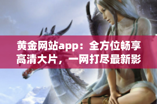 黄金网站app：全方位畅享高清大片，一网打尽最新影视资源