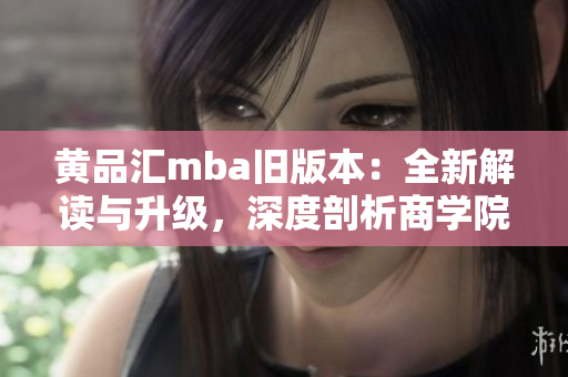 黄品汇mba旧版本：全新解读与升级，深度剖析商学院经验分享