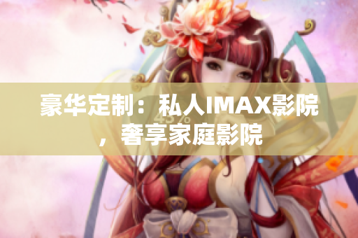 豪华定制：私人IMAX影院，奢享家庭影院