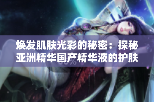 焕发肌肤光彩的秘密：探秘亚洲精华国产精华液的护肤魔力