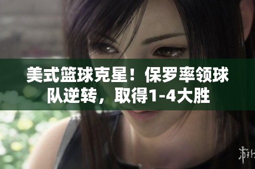 美式篮球克星！保罗率领球队逆转，取得1-4大胜