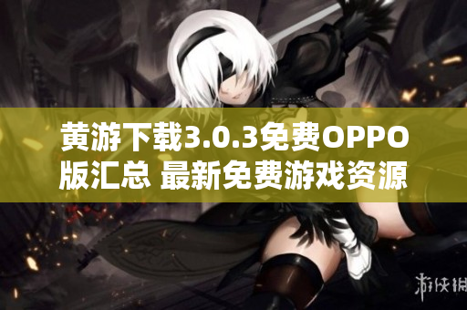 黄游下载3.0.3免费OPPO版汇总 最新免费游戏资源一网打尽!