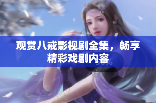 观赏八戒影视剧全集，畅享精彩戏剧内容