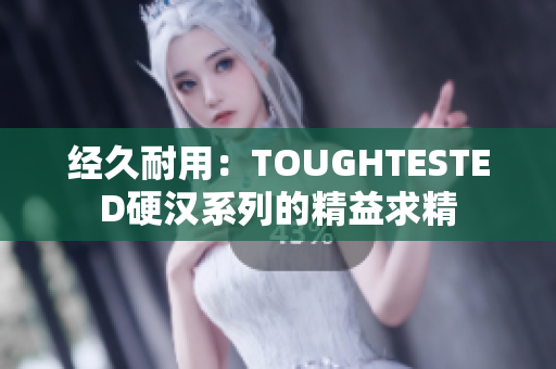 经久耐用：TOUGHTESTED硬汉系列的精益求精