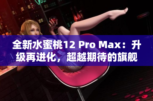 全新水蜜桃12 Pro Max：升级再进化，超越期待的旗舰体验！