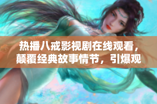 热播八戒影视剧在线观看，颠覆经典故事情节，引爆观众热议！